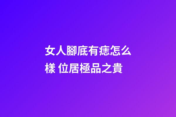 女人腳底有痣怎么樣 位居極品之貴